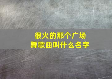 很火的那个广场舞歌曲叫什么名字