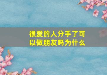 很爱的人分手了可以做朋友吗为什么