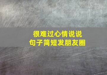 很难过心情说说句子简短发朋友圈