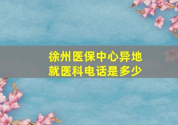 徐州医保中心异地就医科电话是多少