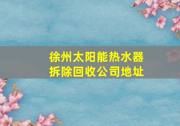 徐州太阳能热水器拆除回收公司地址