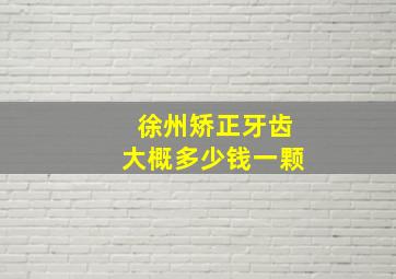 徐州矫正牙齿大概多少钱一颗