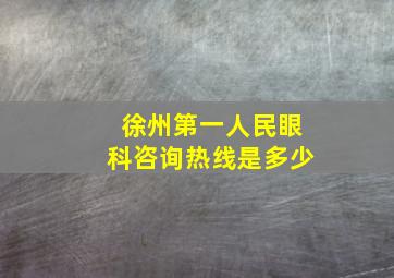 徐州第一人民眼科咨询热线是多少