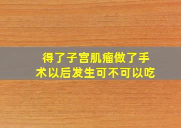 得了子宫肌瘤做了手术以后发生可不可以吃