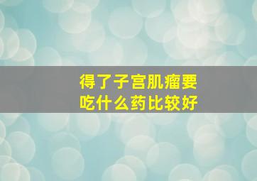 得了子宫肌瘤要吃什么药比较好