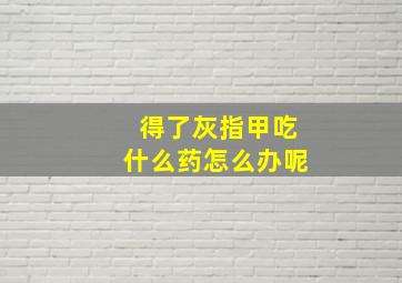 得了灰指甲吃什么药怎么办呢