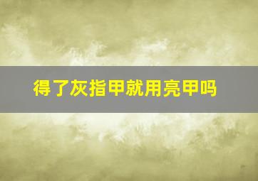 得了灰指甲就用亮甲吗