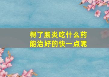 得了肠炎吃什么药能治好的快一点呢