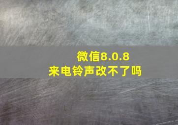 微信8.0.8来电铃声改不了吗