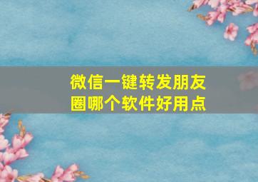 微信一键转发朋友圈哪个软件好用点