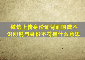 微信上传身份证背面国徽不识别说与身份不符是什么意思