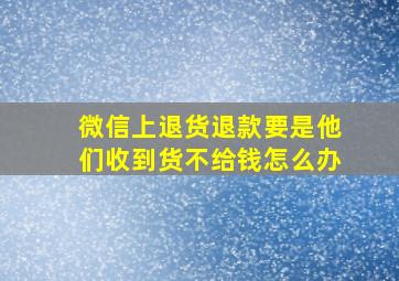 微信上退货退款要是他们收到货不给钱怎么办