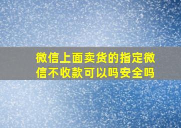 微信上面卖货的指定微信不收款可以吗安全吗