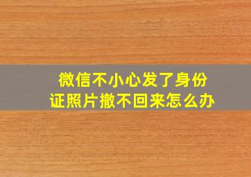 微信不小心发了身份证照片撤不回来怎么办