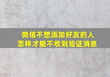 微信不想添加好友的人怎样才能不收到验证消息