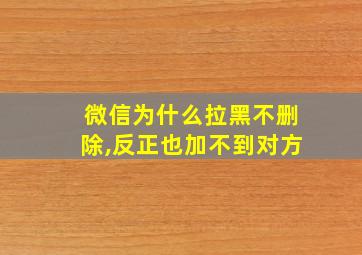 微信为什么拉黑不删除,反正也加不到对方