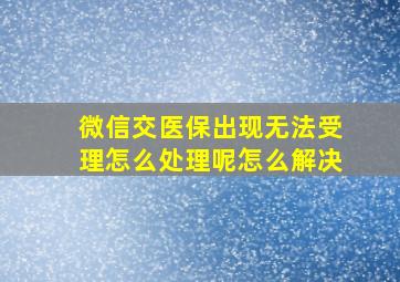 微信交医保出现无法受理怎么处理呢怎么解决