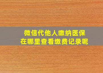 微信代他人缴纳医保在哪里查看缴费记录呢