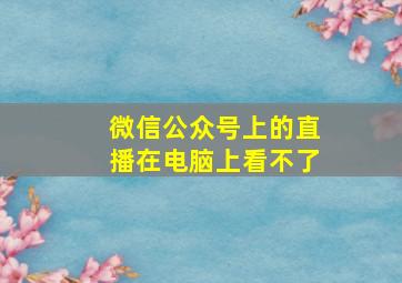 微信公众号上的直播在电脑上看不了