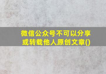 微信公众号不可以分享或转载他人原创文章()