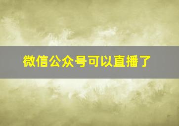 微信公众号可以直播了