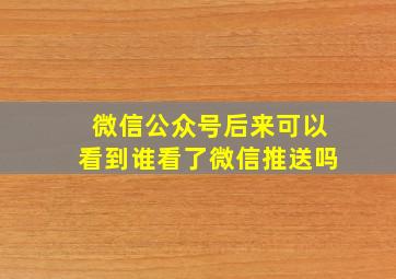 微信公众号后来可以看到谁看了微信推送吗