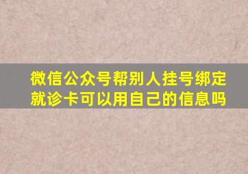 微信公众号帮别人挂号绑定就诊卡可以用自己的信息吗