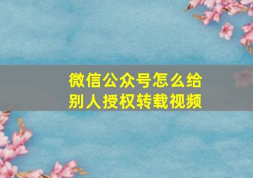 微信公众号怎么给别人授权转载视频