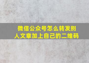 微信公众号怎么转发别人文章加上自己的二维码