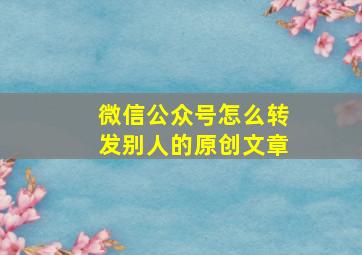 微信公众号怎么转发别人的原创文章