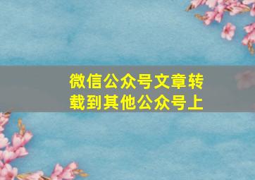 微信公众号文章转载到其他公众号上