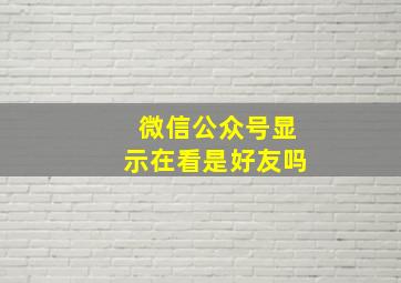 微信公众号显示在看是好友吗