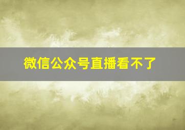 微信公众号直播看不了