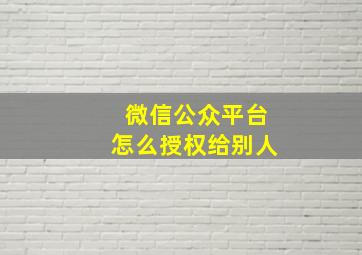 微信公众平台怎么授权给别人