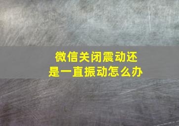 微信关闭震动还是一直振动怎么办