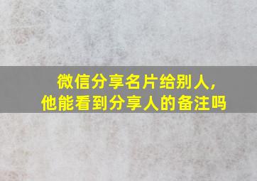 微信分享名片给别人,他能看到分享人的备注吗