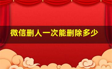 微信删人一次能删除多少