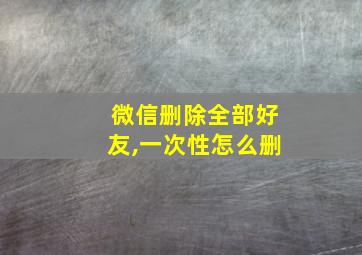 微信删除全部好友,一次性怎么删