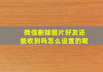 微信删除图片好友还能收到吗怎么设置的呢