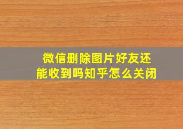 微信删除图片好友还能收到吗知乎怎么关闭