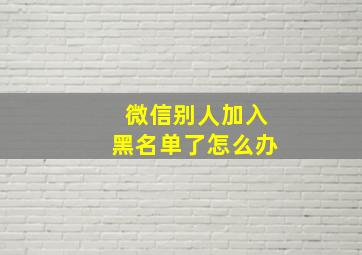 微信别人加入黑名单了怎么办