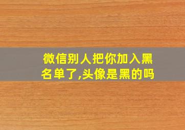 微信别人把你加入黑名单了,头像是黑的吗