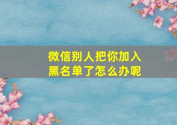 微信别人把你加入黑名单了怎么办呢