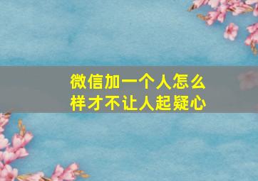 微信加一个人怎么样才不让人起疑心