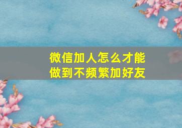 微信加人怎么才能做到不频繁加好友