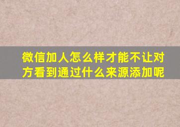 微信加人怎么样才能不让对方看到通过什么来源添加呢