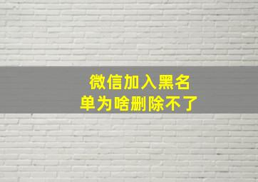 微信加入黑名单为啥删除不了