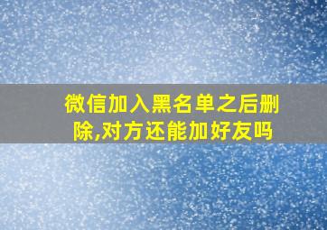 微信加入黑名单之后删除,对方还能加好友吗