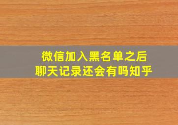 微信加入黑名单之后聊天记录还会有吗知乎