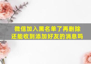 微信加入黑名单了再删除还能收到添加好友的消息吗